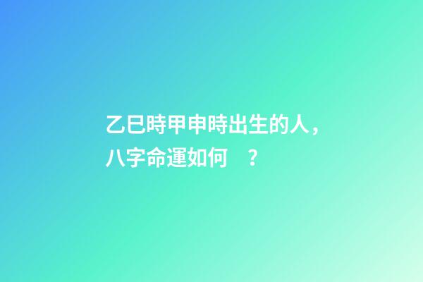 乙巳時甲申時出生的人，八字命運如何？